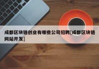 成都区块链创业有哪些公司招聘[成都区块链网站开发]