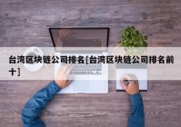 台湾区块链公司排名[台湾区块链公司排名前十]