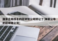 国家总局核名的区块链公司转让了[国家公布的区块链公司]