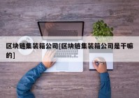 区块链集装箱公司[区块链集装箱公司是干嘛的]