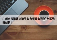 广州市共建区块链平台有哪些公司[广州区块链创新]