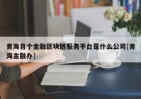 青海首个金融区块链服务平台是什么公司[青海金融办]