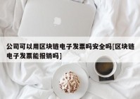 公司可以用区块链电子发票吗安全吗[区块链电子发票能报销吗]