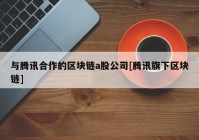 与腾讯合作的区块链a股公司[腾讯旗下区块链]