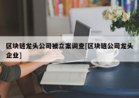 区块链龙头公司被立案调查[区块链公司龙头企业]