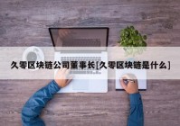 久零区块链公司董事长[久零区块链是什么]