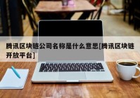 腾讯区块链公司名称是什么意思[腾讯区块链开放平台]