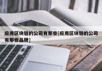 应用区块链的公司有那些[应用区块链的公司有那些品牌]