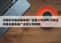 河西区块链自媒体推广运营公司招聘[河西区块链自媒体推广运营公司招聘]