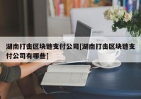 湖南打击区块链支付公司[湖南打击区块链支付公司有哪些]