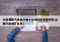 兴县煤层气隶属于哪个公司的区块链项目[山西兴县煤矿名单]