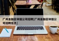 广州金融区块链公司招聘[广州金融区块链公司招聘信息]