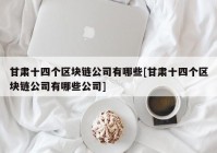 甘肃十四个区块链公司有哪些[甘肃十四个区块链公司有哪些公司]