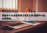 英国中小企业区块链公司怎么样[英国中小企业有哪些]