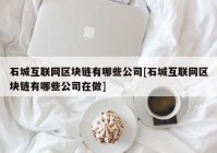 石城互联网区块链有哪些公司[石城互联网区块链有哪些公司在做]