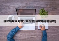 区块链垃圾处理公司招聘[区块链运营招聘]