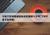 不属于区块链通信协议的是哪个公司[下列不属于区块链]