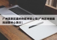 广州高新区最好的区块链公司[广州区块链国际创新中心简介]