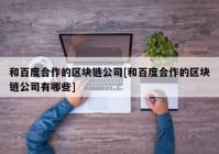 和百度合作的区块链公司[和百度合作的区块链公司有哪些]